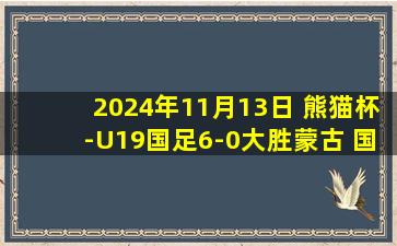 2024年11月13日 熊猫杯-U19国足6-0大胜蒙古 国青迎开门红下轮将战澳大利亚